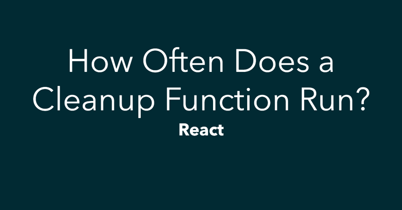 React: How Often Does a Cleanup Function Run?